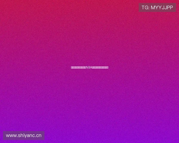 虎牙直播全程呈现精彩NBA赛事让球迷尽享热血瞬间